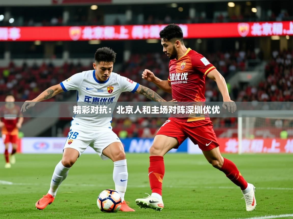 2026米兰体育在线精彩对抗：北京人和主场对阵深圳优优