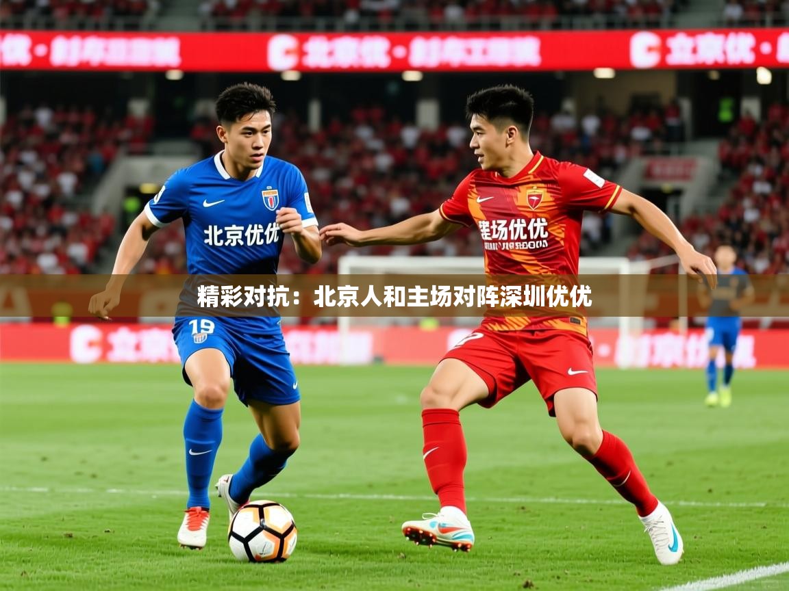 2026米兰体育在线精彩对抗：北京人和主场对阵深圳优优