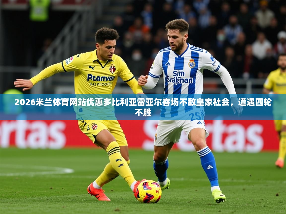 2026米兰体育网站优惠多比利亚雷亚尔客场不敌皇家社会，遭遇四轮不胜