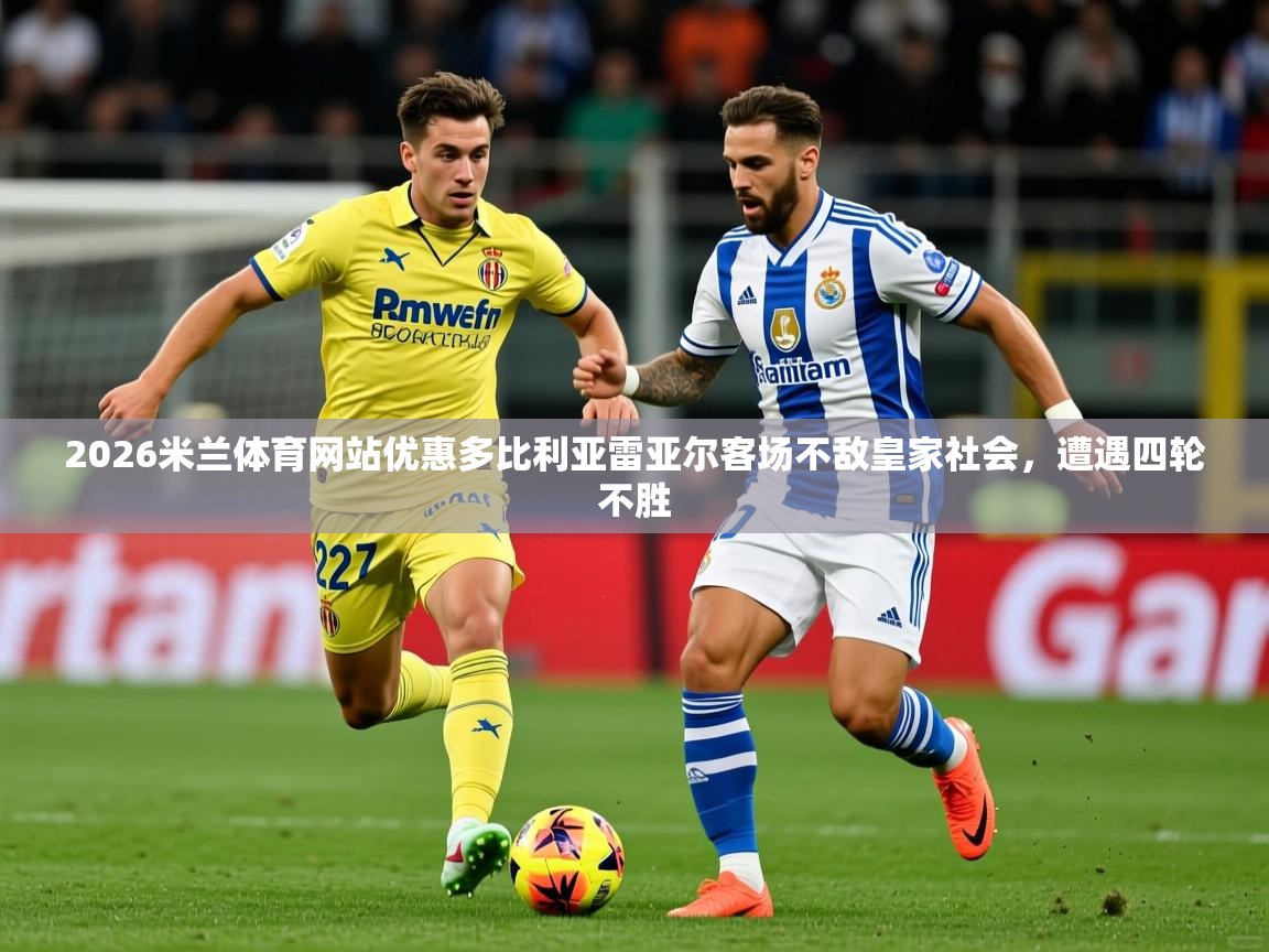 2026米兰体育网站优惠多比利亚雷亚尔客场不敌皇家社会，遭遇四轮不胜