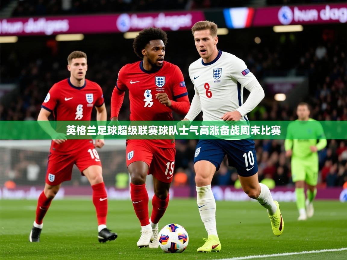 2026米兰体育直播英格兰足球超级联赛球队士气高涨备战周末比赛  第2张