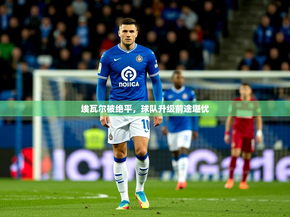 2026米兰体育在线埃瓦尔被绝平，球队升级前途堪忧  第1张