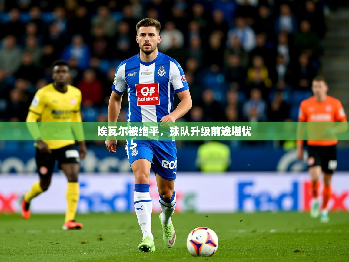 2026米兰体育在线埃瓦尔被绝平，球队升级前途堪忧  第3张