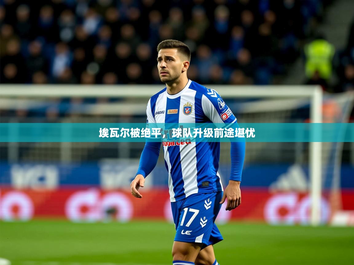 2026米兰体育在线埃瓦尔被绝平，球队升级前途堪忧  第4张