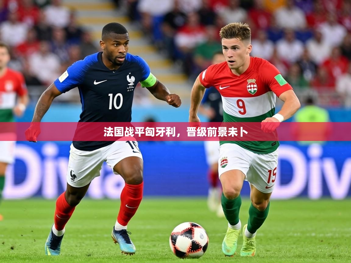 2026米兰体育在线法国战平匈牙利，晋级前景未卜  第1张